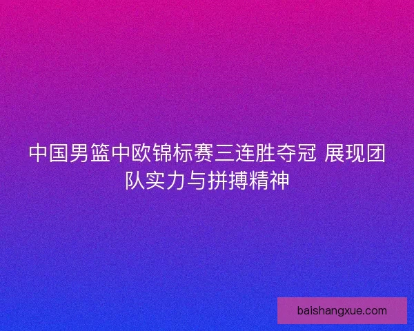 中国男篮中欧锦标赛三连胜夺冠 展现团队实力与拼搏精神