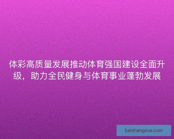 体彩高质量发展推动体育强国建设全面升级，助力全民健身与体育事业蓬勃发展