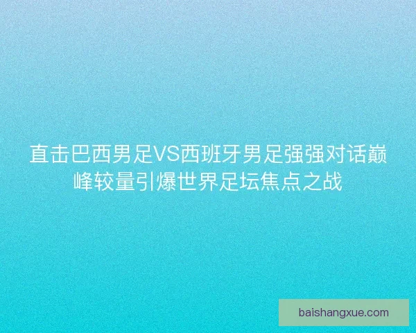直击巴西男足VS西班牙男足强强对话巅峰较量引爆世界足坛焦点之战