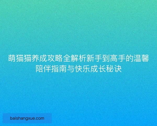 萌猫猫养成攻略全解析新手到高手的温馨陪伴指南与快乐成长秘诀