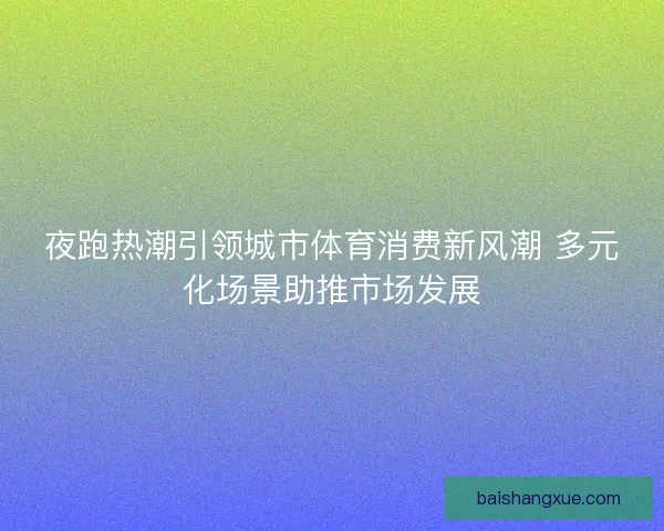 夜跑热潮引领城市体育消费新风潮 多元化场景助推市场发展