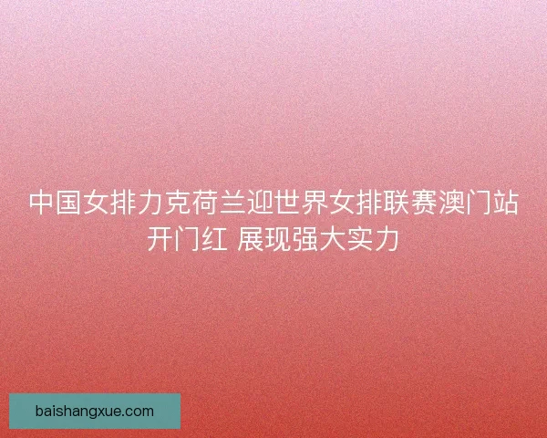 中国女排力克荷兰迎世界女排联赛澳门站开门红 展现强大实力
