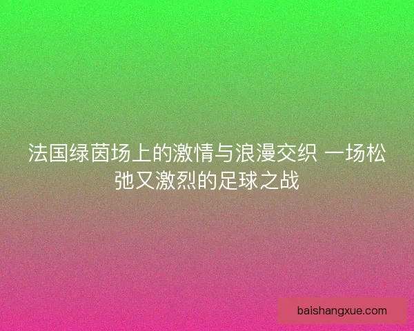 法国绿茵场上的激情与浪漫交织 一场松弛又激烈的足球之战