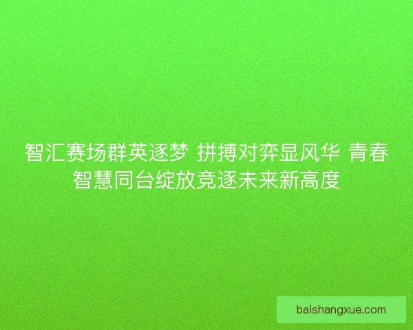 智汇赛场群英逐梦 拼搏对弈显风华 青春智慧同台绽放竞逐未来新高度