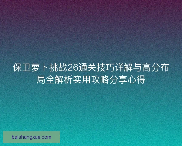 保卫萝卜挑战26通关技巧详解与高分布局全解析实用攻略分享心得