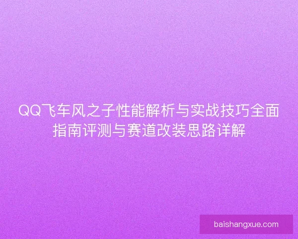 QQ飞车风之子性能解析与实战技巧全面指南评测与赛道改装思路详解